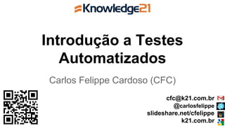 Introdução a Testes
Automatizados
Carlos Felippe Cardoso (CFC)
cfc@k21.com.br
@carlosfelippe
slideshare.net/cfelippe
k21.com.br
 