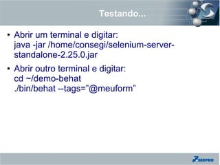 Testando...
● Abrir um terminal e digitar:
java -jar /home/consegi/selenium-server-
standalone-2.25.0.jar
● Abrir outro terminal e digitar:
cd ~/demo-behat
./bin/behat --tags=”@meuform”
 