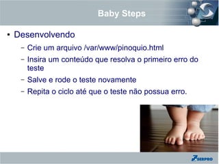 Baby Steps
● Desenvolvendo
– Crie um arquivo /var/www/pinoquio.html
– Insira um conteúdo que resolva o primeiro erro do
teste
– Salve e rode o teste novamente
– Repita o ciclo até que o teste não possua erro.
 