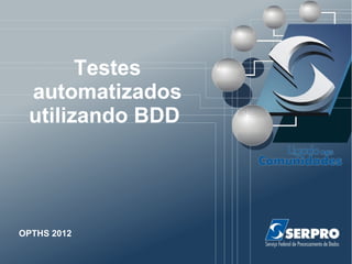 Testes
automatizados
utilizando BDD
OPTHS 2012
 