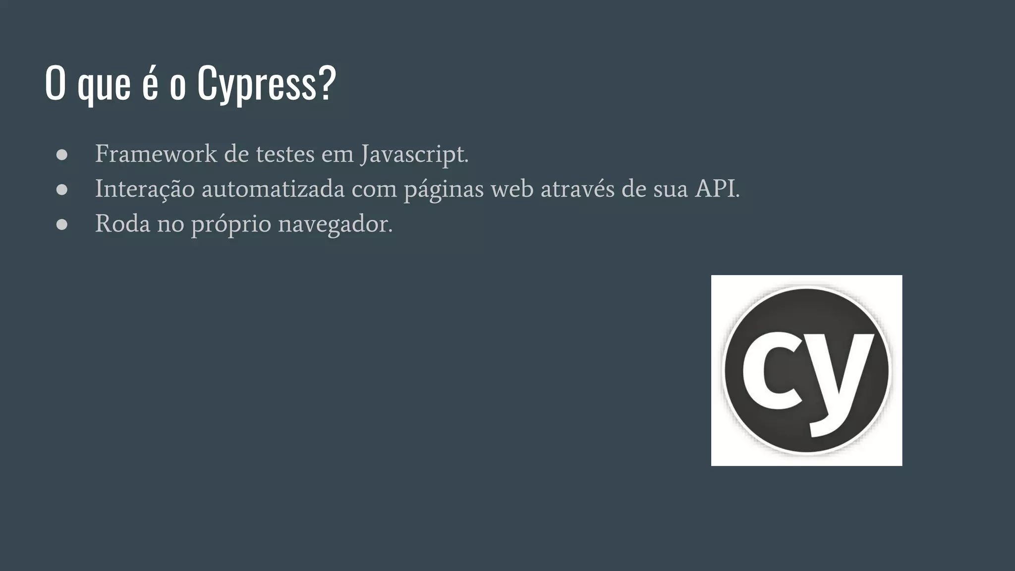 O que é o Cypress?
● Framework de testes em Javascript.
● Interação automatizada com páginas web através de sua API.
● Roda no próprio navegador.