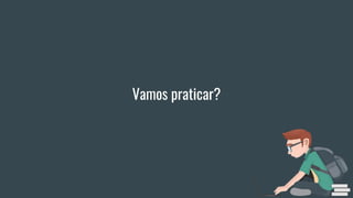 Vamos praticar?
 