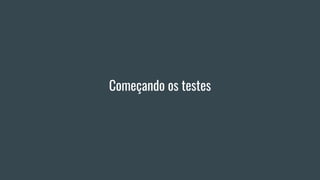 Começando os testes
 