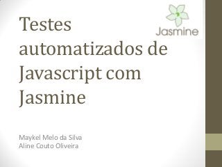 Testes
automatizados de
Javascript com
Jasmine
Maykel Melo da Silva
Aline Couto Oliveira

 