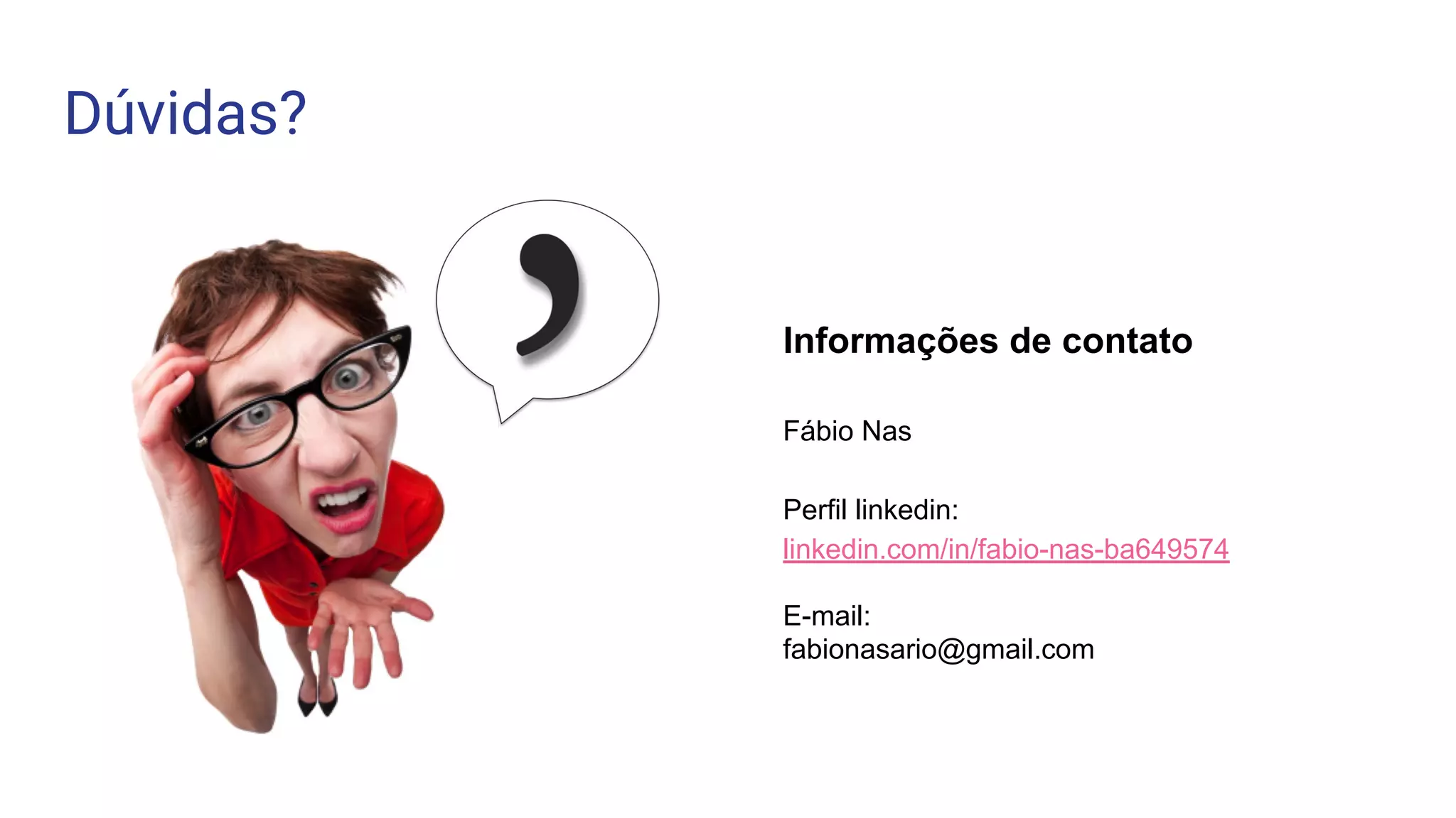 Dúvidas?
Informações de contato
Fábio Nas
Perfil linkedin:
linkedin.com/in/fabio-nas-ba649574
E-mail:
fabionasario@gmail.com
 