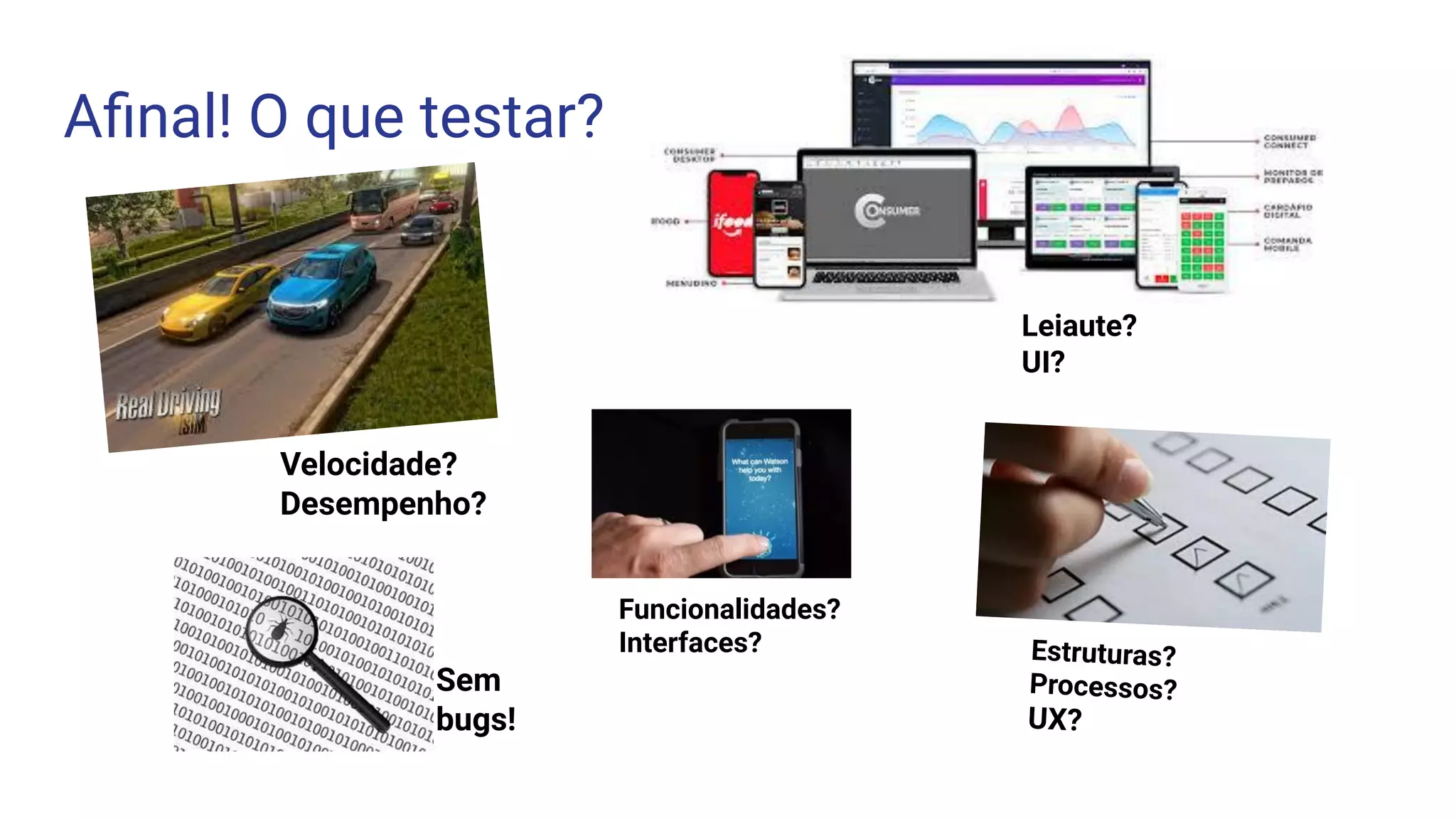 Aﬁnal! O que testar?
Velocidade?
Desempenho?
Estruturas?
Processos?
UX?
Funcionalidades?
Interfaces?
Sem
bugs!
Leiaute?
UI?
 