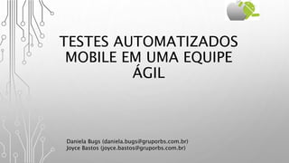 TESTES AUTOMATIZADOS
MOBILE EM UMA EQUIPE
ÁGIL
Daniela Bugs (daniela.bugs@gruporbs.com.br)
Joyce Bastos (joyce.bastos@gruporbs.com.br)
 