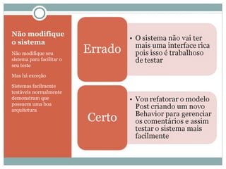 Não modifique o sistema Não modifique seu sistema para facilitar o seu teste Mas há exceção Sistemas facilmente testáveis normalmente demonstram que possuem uma boa arquitetura  