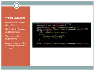 WebTestCase Teste de aceitação do SimpleTest Manipulação de ações via programação “ Um Navegador Programável” Permite testar se o fluxo de uma aplicação esta correto 