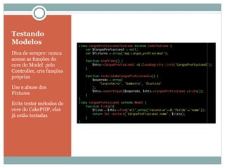 Testando Modelos Dica de sempre: nunca acesse as funções do core do Model  pelo Controller, crie funções próprias Use e abuse dos Fixtures Evite testar métodos do core do CakePHP, elas já estão testadas 