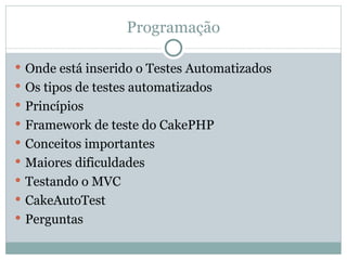 Programação Onde está inserido o Testes Automatizados Os tipos de testes automatizados Princípios  Framework de teste do CakePHP Conceitos importantes Maiores dificuldades Testando o MVC CakeAutoTest Perguntas 