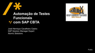 Public
José  Henrique  Cavalheiro Castro
SAP  Solution  Manager  Expert
Atomic  Solutions
Automação de  Testes  
Funcionais
com  SAP  CBTA
 