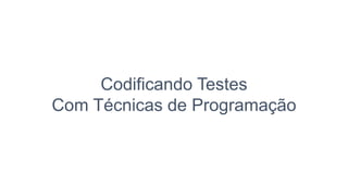 Codificando Testes
Com Técnicas de Programação
 