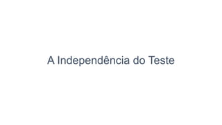 A Independência do Teste
 