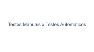 Testes Manuais x Testes Automáticos
 