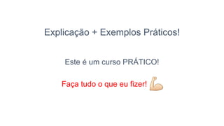 Explicação + Exemplos Práticos!
Este é um curso PRÁTICO!
Faça tudo o que eu fizer!
 