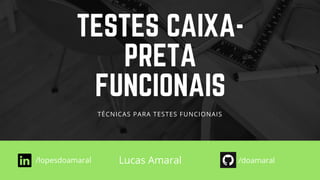 TESTES CAIXA-
PRETA
FUNCIONAIS
TÉCNICAS PARA TESTES FUNCIONAIS
/lopesdoamaral Lucas Amaral /doamaral
 