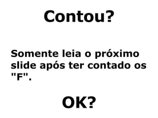 Contou? Somente leia o próximo slide após ter contado os "F". OK? 