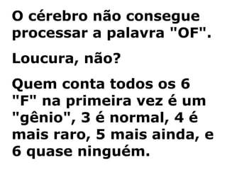 O cérebro não consegue processar a palavra "OF". Loucura, não? Quem conta todos os 6 "F" na primeira vez é um "gênio", 3 é normal, 4 é mais raro, 5 mais ainda, e 6 quase ninguém. 