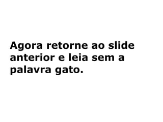Agora retorne ao slide anterior e leia sem a palavra gato. 