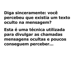 Diga sinceramente: você percebeu que existia um texto oculto na mensagem? Esta é uma técnica utilizada para divulgar as chamadas mensagens ocultas e poucos conseguem perceber... 