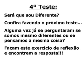 4º Teste: Será que sou Diferente?  Confira fazendo o próximo teste... Alguma vez já se perguntaram se somos mesmo diferentes ou se pensamos a mesma coisa? Façam este exercício de reflexão e encontrem a resposta!!! 