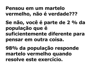 Pensou em um martelo vermelho, não é verdade???  Se não, você é parte de 2 % da população que é suficientemente diferente para pensar em outra coisa.  98% da população responde martelo vermelho quando resolve este exercício.  