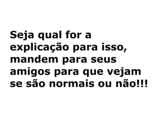 Seja qual for a explicação para isso, mandem para seus amigos para que vejam se são normais ou não!!! 