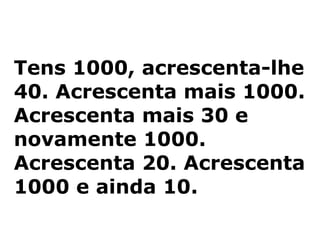 Tens 1000, acrescenta-lhe 40. Acrescenta mais 1000. Acrescenta mais 30 e novamente 1000. Acrescenta 20. Acrescenta 1000 e ainda 10. 