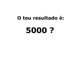 O teu resultado é: 5000 ? 