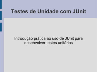 Testes de Unidade com JUnit



 Introdução prática ao uso de JUnit para
       desenvolver testes unitários
 