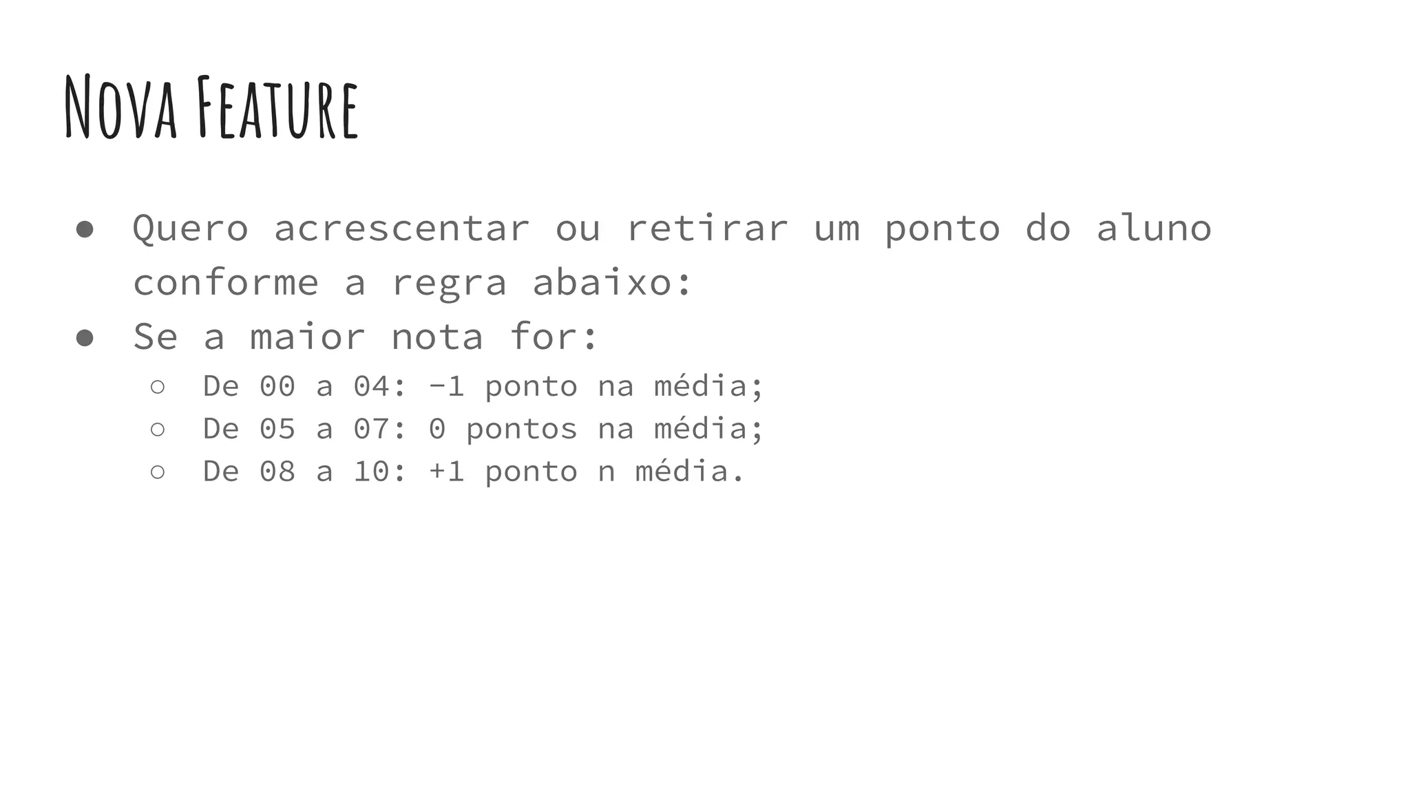 Nova Feature
● Quero acrescentar ou retirar um ponto do aluno
conforme a regra abaixo:
● Se a maior nota for:
○ De 00 a 04: -1 ponto na média;
○ De 05 a 07: 0 pontos na média;
○ De 08 a 10: +1 ponto n média.
 