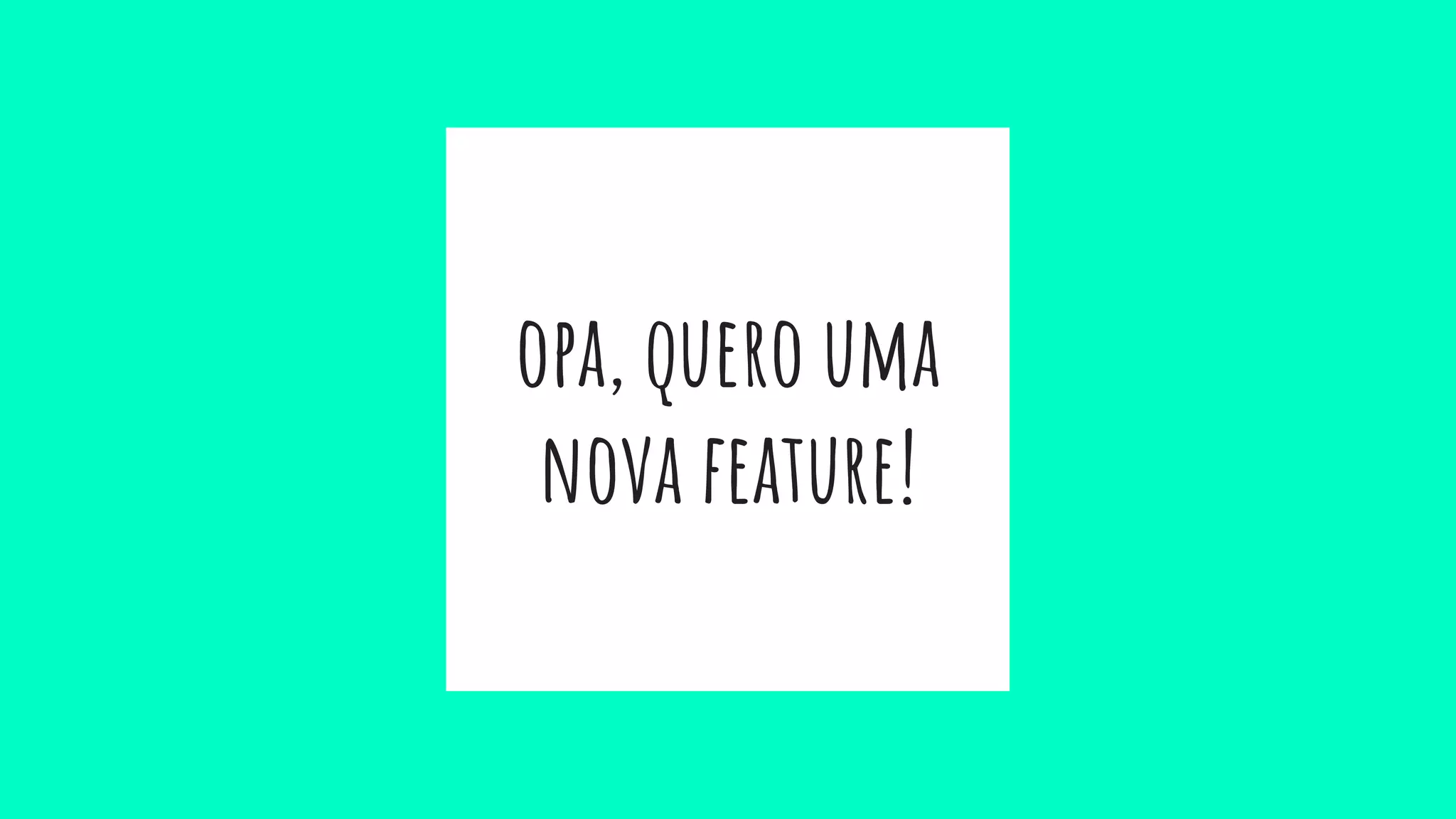 opa, quero uma
nova feature!
 