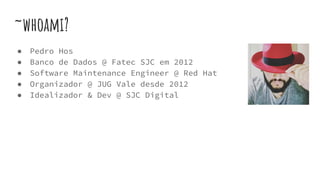 ~whoami?
● Pedro Hos
● Banco de Dados @ Fatec SJC em 2012
● Software Maintenance Engineer @ Red Hat
● Organizador @ JUG Vale desde 2012
● Idealizador & Dev @ SJC Digital
 