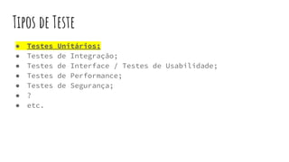 Tipos de Teste
● Testes Unitários;
● Testes de Integração;
● Testes de Interface / Testes de Usabilidade;
● Testes de Performance;
● Testes de Segurança;
● ?
● etc.
 