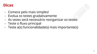 17
Dicas
- Comece pelo mais simples!
- Evolua os testes gradativamente
- As vezes será necessário reorganizar os testes
- Teste o fluxo principal
- Teste a(s) funcionalidade(s) mais importante(s)
 