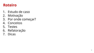 3
Roteiro
1. Estudo de caso
2. Motivação
3. Por onde começar?
4. Conceitos
5. Testes
6. Refatoração
7. Dicas
 