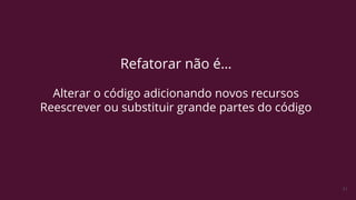 31
Refatorar não é…
Alterar o código adicionando novos recursos
Reescrever ou substituir grande partes do código
 