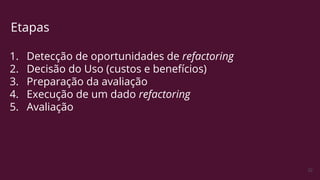 32
Etapas
1. Detecção de oportunidades de refactoring
2. Decisão do Uso (custos e benefícios)
3. Preparação da avaliação
4. Execução de um dado refactoring
5. Avaliação
 