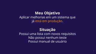 7
Meu Objetivo
Aplicar melhorias em um sistema que
já está em produção.
Situação
Possui uma lista com novos requisitos
Não possui nenhum teste
Possui manual de usuário
 