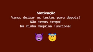 9
Motivação
Vamos deixar os testes para depois!
Não temos tempo!
Na minha máquina funciona!
 