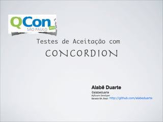 Testes de Aceitação com

  CONCORDION

               Alabê Duarte
               @alabeduarte
               Software Developer
               Salvador BA, Brazil · http://github.com/alabeduarte
 