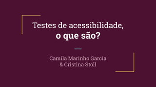 Testes de acessibilidade,
o que são?
Camila Marinho Garcia
& Cristina Stoll
 