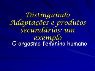 Distinguindo
Adaptações e produtos
secundários: um
exemplo

O orgasmo feminino humano

 