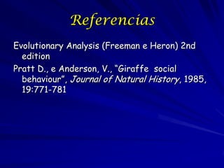 Referencias
Evolutionary Analysis (Freeman e Heron) 2nd
edition
Pratt D., e Anderson, V., “Giraffe social
behaviour”, Journal of Natural History, 1985,
19:771-781

 