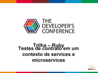 Globalcode – Open4education
Trilha – Ruby
Testes de contrato em um
contexto de services e
microservices
 