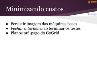 Minimizando custos

● Persistir imagem das máquinas bases
● Fechar a torneira ao terminar os testes
● Planos pré-pago do GoGrid
 
