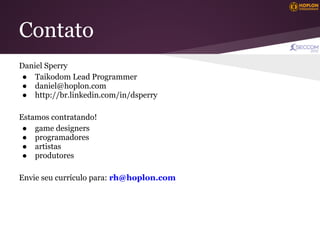 Contato
Daniel Sperry
 ● Taikodom Lead Programmer
 ● daniel@hoplon.com
 ● http://br.linkedin.com/in/dsperry

Estamos contratando!
 ● game designers
 ● programadores
 ● artistas
 ● produtores

Envie seu currículo para: rh@hoplon.com
 