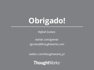 Rafael Gomes:
twitter.com/gomex
rgomes@thoughtworks.com
twitter.com/thoughtworks_pt
Obrigado!
 
