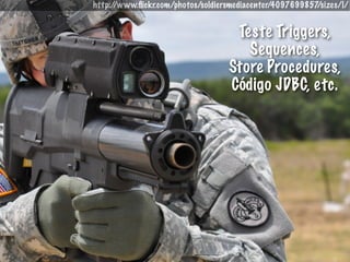http://www.ﬂickr.com/photos/soldiersmediacenter/4097699857/sizes/l/


                                    Teste Triggers,
                                      Sequences,
                                   Store Procedures,
                                   Código JDBC, etc.
 